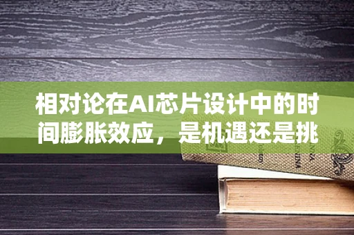 相对论在AI芯片设计中的时间膨胀效应，是机遇还是挑战？