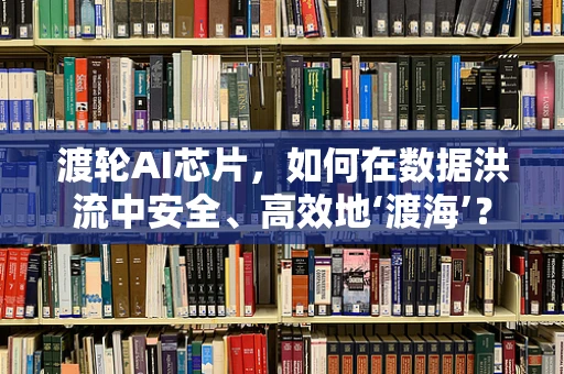 渡轮AI芯片，如何在数据洪流中安全、高效地‘渡海’？