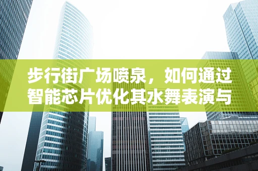 步行街广场喷泉，如何通过智能芯片优化其水舞表演与节能效果？