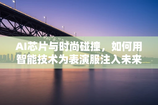 AI芯片与时尚碰撞，如何用智能技术为表演服注入未来感？