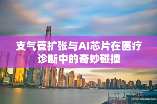 支气管扩张与AI芯片在医疗诊断中的奇妙碰撞