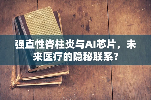 强直性脊柱炎与AI芯片，未来医疗的隐秘联系？